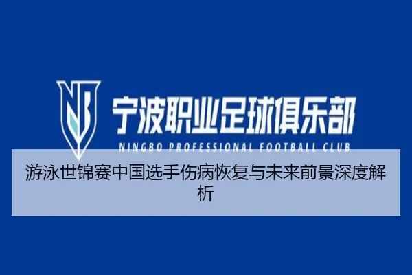 游泳世锦赛中国选手伤病恢复与未来前景深度解析